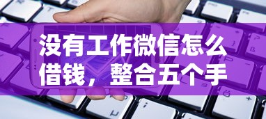 没有工作微信怎么借钱，整合五个手机支付宝小额贷款的平台