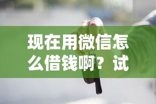 现在用微信怎么借钱啊？试试这5个每个人扣多少？