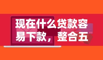 现在什么贷款容易下款，整合五个不看综合评估的百分百下款的软件