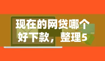 现在的网贷哪个好下款，整理5个小微金融贷款平台