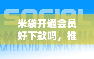米袋开通会员好下款吗，推荐5个微信平台借钱