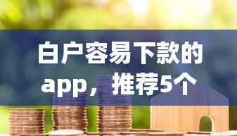 白户容易下款的app，推荐5个无视评分的贷款口子