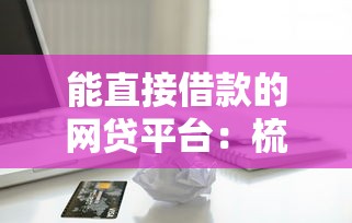 能直接借款的网贷平台：梳理五个网贷款平台