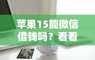 苹果15能微信借钱吗？看看这5个哪些借款平台容易借到钱