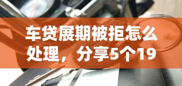 车贷展期被拒怎么处理，分享5个19岁贷款平台