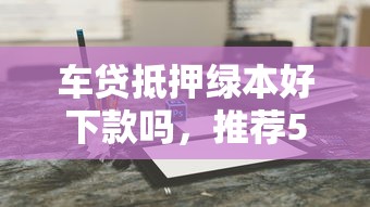 车贷抵押绿本好下款吗，推荐5个微信借钱平台好