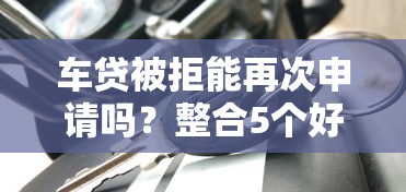 车贷被拒能再次申请吗？整合5个好过的贷款平台