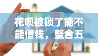 花呗被锁了能不能借钱,整合五个花户能下款的口子 花呗被锁了能不能借钱,整合五个花户能下款的口子