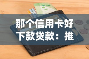 那个信用卡好下款贷款：推荐5个急用小钱不求征信流水轻松贷的app