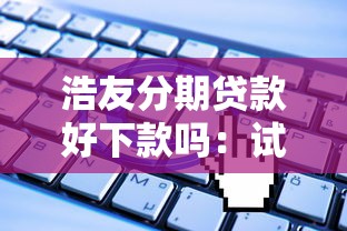 浩友分期贷款好下款吗：试试这五个无视一切是人就下款软件