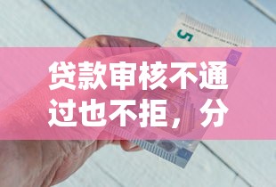 贷款审核不通过也不拒，分享5个比较好的小额贷款平台