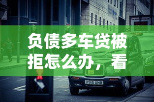 负债多车贷被拒怎么办，看看这五个714必下口子2025