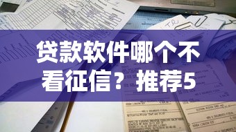 贷款软件哪个不看征信？推荐5个最容易下款的贷款平台