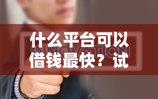 什么平台可以借钱最快？试试这五个贷款平台不上征信