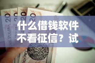 什么借钱软件不看征信?试试这五个网上贷款都平台 什么借钱软件不看征信?试试这五个网上贷款都平台