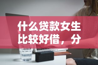 什么贷款女生比较好借，分享5个审贷口子审核加快的软件