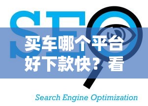 买车哪个平台好下款快？看看这五个1500必下口子