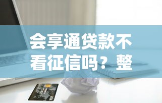 会享通贷款不看征信吗？整合五个借款平台借钱不上征信