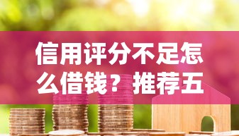 信用评分不足怎么借钱？推荐五个黑户烂户征信黑必下款的口子