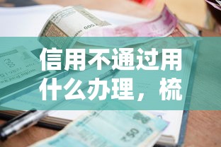 信用不通过用什么办理，梳理5个十大良心贷款平台利息低