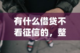 有什么借贷不看征信的,整理五个p2p网贷平台排名不分先后 有什么借贷不看征信的,整理五个p2p网贷平台排名不分先后