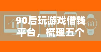 90后玩游戏借钱平台，梳理五个急用不求评分快借无忧的软件