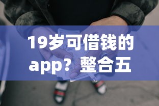 19岁可借钱的app？整合五个黑征信也能贷款的网贷口子