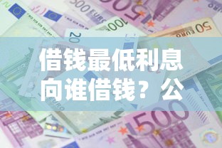 借钱最低利息向谁借钱？公布五个2025年短期借款平台,7到14天