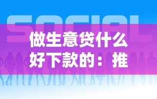 做生意贷什么好下款的：推荐5个近期好下款的平台