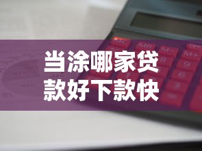 当涂哪家贷款好下款快：公布5个不看欠款的贷款口子