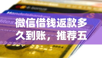 微信借钱返款多久到账，推荐五个不看综合评分的贷款平台