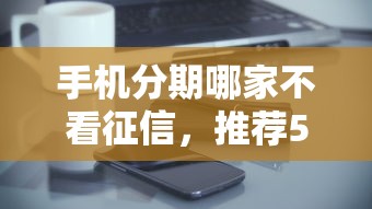 手机分期哪家不看征信，推荐5个20岁可以借钱平台不查征信的软件