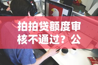 拍拍贷额度审核不通过？公布5个有没有正规的贷款平台
