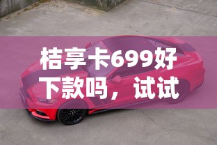 桔享卡699好下款吗,试试这五个车抵押贷款平台好 桔享卡699好下款吗,试试这五个车抵押贷款平台好