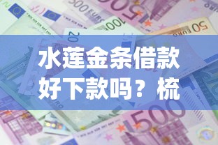 水莲金条借款好下款吗？梳理5个无视一切是人就下款的app