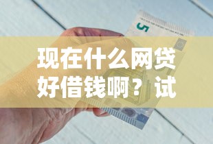 现在什么网贷好借钱啊？试试这5个分36期的正规贷款平台