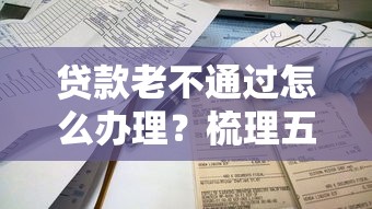 贷款老不通过怎么办理？梳理五个2025放水网贷平台