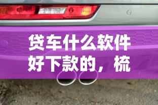 贷车什么软件好下款的，梳理5个黑白贷款不是高炮的平台