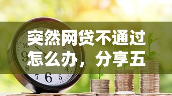 突然网贷不通过怎么办，分享五个房产抵押贷款平台