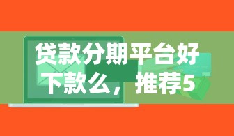 贷款分期平台好下款么，推荐5个征信花了可以借钱的网贷软件