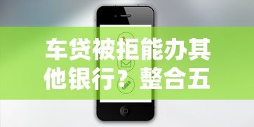 车贷被拒能办其他银行？整合五个高炮口子2025最新下款苹果手机能下载的