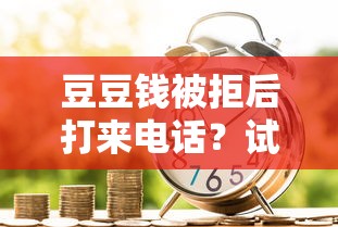 豆豆钱被拒后打来电话？试试这5个网贷平台哪些靠谱