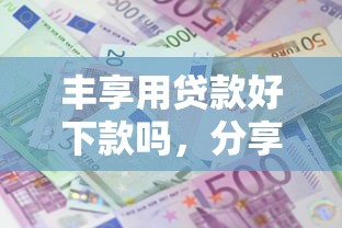 丰享用贷款好下款吗,分享5个芝麻分负面借款的口子 丰享用贷款好下款吗,分享5个芝麻分负面借款的口子