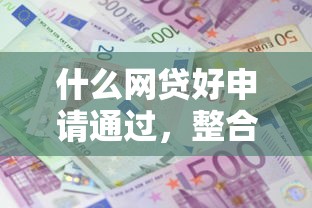 什么网贷好申请通过，整合五个利息低的小额贷款平台