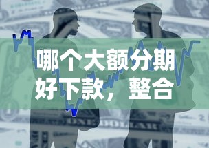 哪个大额分期好下款，整合5个秒下700芝麻分贷款平台