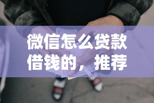 微信怎么贷款借钱的，推荐5个分期有额度的网贷软件