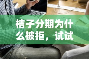 桔子分期为什么被拒，试试这五个贷款好平台