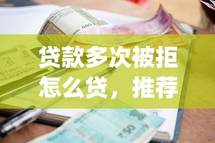 贷款多次被拒怎么贷，推荐5个逾期太多仍可下款的app