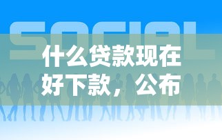什么贷款现在好下款，公布5个平台借钱好借