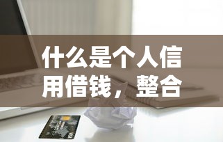 什么是个人信用借钱，整合5个2025年7天借款的口子秒到的